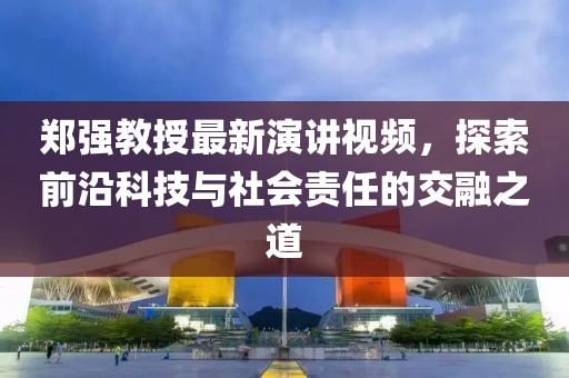 鄭強教授最新演講視頻，探索前沿科技與社會責任的交融之道