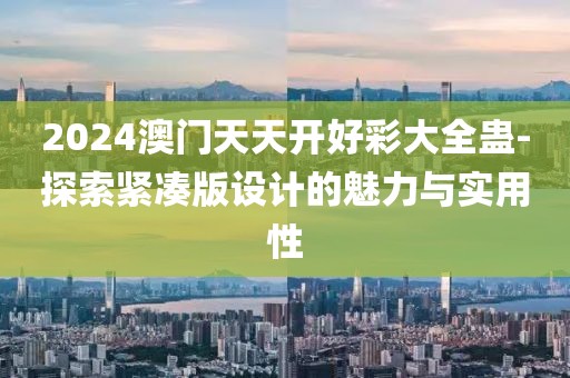 2024澳門天天開好彩大全蠱-探索緊湊版設(shè)計(jì)的魅力與實(shí)用性