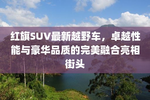 紅旗SUV最新越野車，卓越性能與豪華品質的完美融合亮相街頭