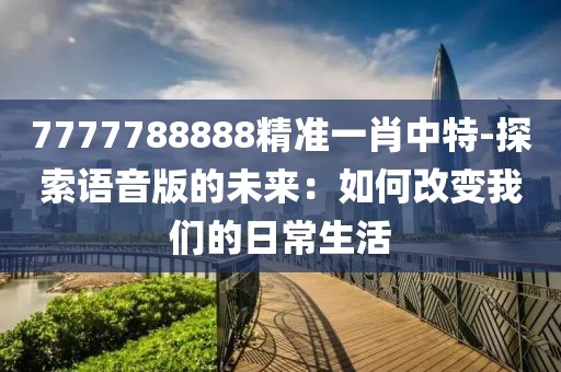 7777788888精準(zhǔn)一肖中特-探索語音版的未來：如何改變我們的日常生活