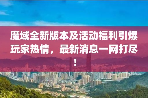 魔域全新版本及活動(dòng)福利引爆玩家熱情，最新消息一網(wǎng)打盡！