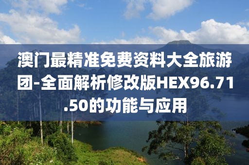 澳門最精準(zhǔn)免費(fèi)資料大全旅游團(tuán)-全面解析修改版HEX96.71.50的功能與應(yīng)用