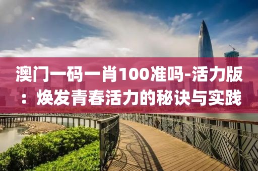 澳門一碼一肖100準(zhǔn)嗎-活力版：煥發(fā)青春活力的秘訣與實踐