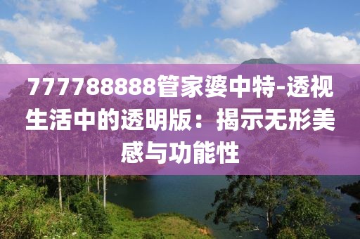 777788888管家婆中特-透視生活中的透明版：揭示無形美感與功能性