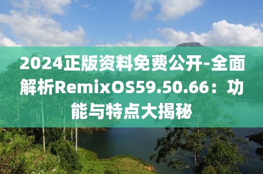 2024正版資料免費(fèi)公開-全面解析RemixOS59.50.66：功能與特點(diǎn)大揭秘