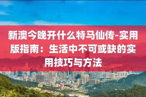 新澳今晚開什么特馬仙傳-實(shí)用版指南：生活中不可或缺的實(shí)用技巧與方法