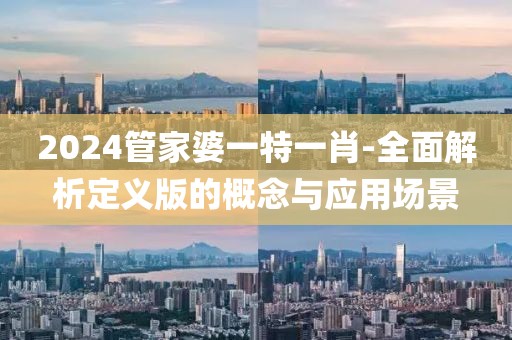 2024管家婆一特一肖-全面解析定義版的概念與應(yīng)用場(chǎng)景