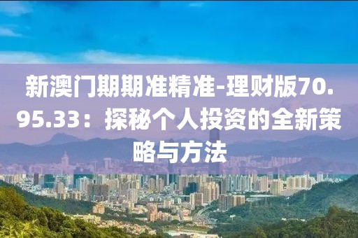 新澳門期期準(zhǔn)精準(zhǔn)-理財(cái)版70.95.33：探秘個(gè)人投資的全新策略與方法