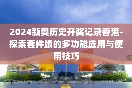 2024新奧歷史開獎(jiǎng)記錄香港-探索套件版的多功能應(yīng)用與使用技巧