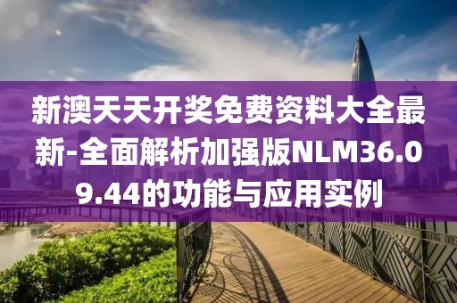 新澳天天開獎免費資料大全最新-全面解析加強版NLM36.09.44的功能與應用實例