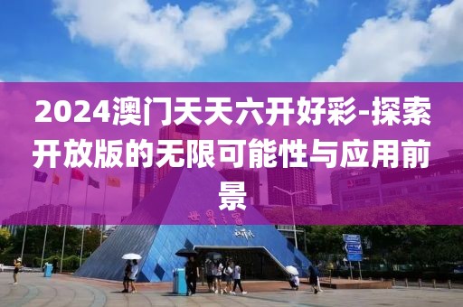 2024澳門天天六開好彩-探索開放版的無限可能性與應用前景