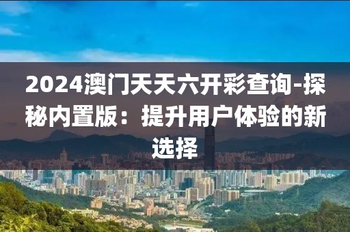 2024澳門天天六開彩查詢-探秘內(nèi)置版：提升用戶體驗的新選擇