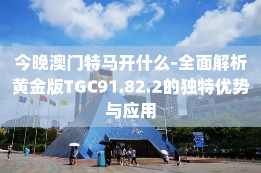 今晚澳門特馬開什么-全面解析黃金版TGC91.82.2的獨(dú)特優(yōu)勢與應(yīng)用