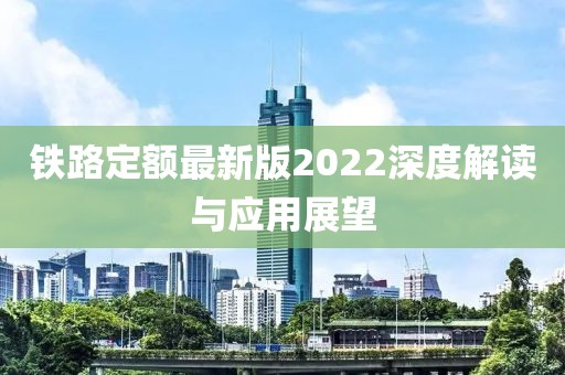 鐵路定額最新版2022深度解讀與應(yīng)用展望