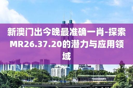 新澳門出今晚最準(zhǔn)確一肖-探索MR26.37.20的潛力與應(yīng)用領(lǐng)域