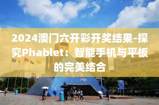 2024澳門六開彩開獎結(jié)果-探究Phablet：智能手機與平板的完美結(jié)合