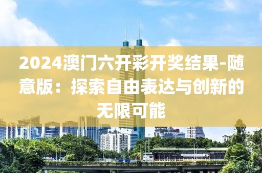 2024澳門六開彩開獎(jiǎng)結(jié)果-隨意版：探索自由表達(dá)與創(chuàng)新的無限可能