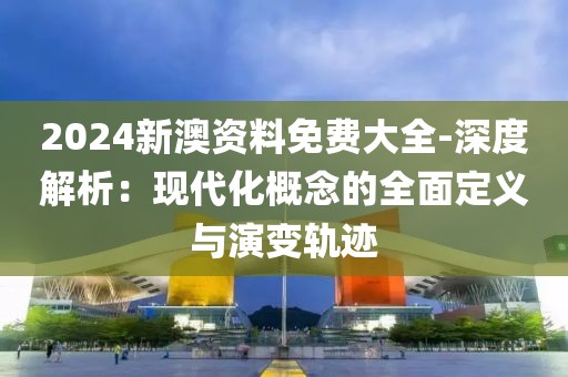 2024新澳資料免費(fèi)大全-深度解析：現(xiàn)代化概念的全面定義與演變軌跡