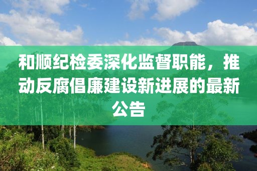 和順紀檢委深化監(jiān)督職能，推動反腐倡廉建設(shè)新進展的最新公告