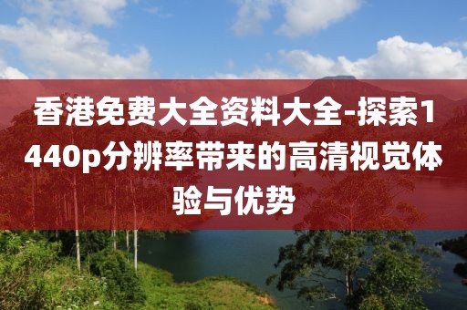 香港免費大全資料大全-探索1440p分辨率帶來的高清視覺體驗與優(yōu)勢