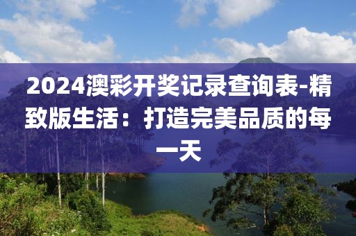 2024澳彩開(kāi)獎(jiǎng)記錄查詢表-精致版生活：打造完美品質(zhì)的每一天