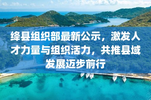 絳縣組織部最新公示，激發(fā)人才力量與組織活力，共推縣域發(fā)展邁步前行