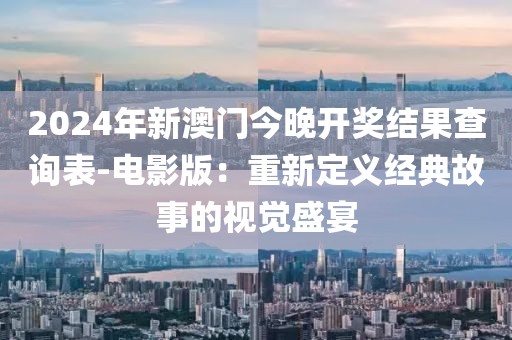 2024年新澳門今晚開(kāi)獎(jiǎng)結(jié)果查詢表-電影版：重新定義經(jīng)典故事的視覺(jué)盛宴