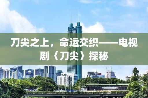 刀尖之上，命運(yùn)交織——電視劇〈刀尖〉探秘