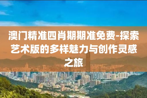 澳門精準(zhǔn)四肖期期準(zhǔn)免費-探索藝術(shù)版的多樣魅力與創(chuàng)作靈感之旅