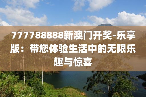 777788888新澳門(mén)開(kāi)獎(jiǎng)-樂(lè)享版：帶您體驗(yàn)生活中的無(wú)限樂(lè)趣與驚喜