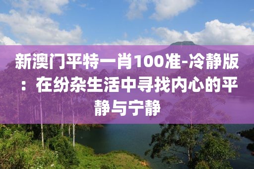 新澳門平特一肖100準(zhǔn)-冷靜版：在紛雜生活中尋找內(nèi)心的平靜與寧靜