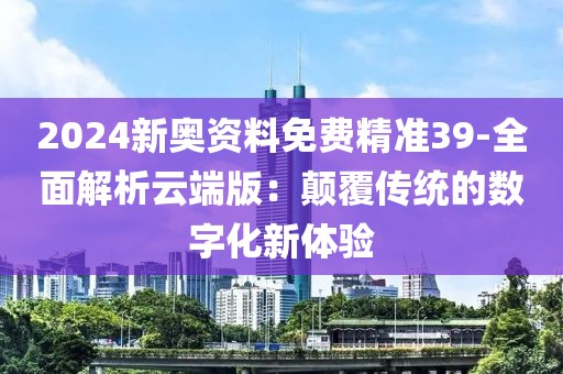 2024新奧資料免費(fèi)精準(zhǔn)39-全面解析云端版：顛覆傳統(tǒng)的數(shù)字化新體驗(yàn)