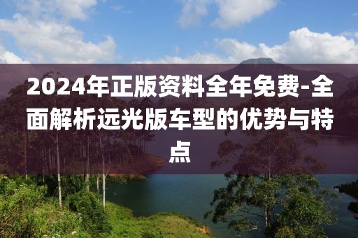 2024年正版資料全年免費-全面解析遠光版車型的優(yōu)勢與特點