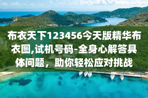 布衣天下123456今天版精華布衣圖,試機(jī)號(hào)碼-全身心解答具體問(wèn)題，助你輕松應(yīng)對(duì)挑戰(zhàn)