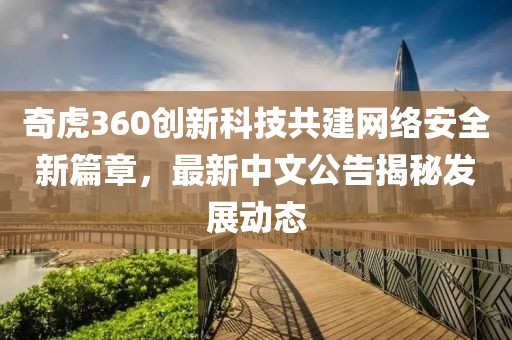 奇虎360創(chuàng)新科技共建網(wǎng)絡(luò)安全新篇章，最新中文公告揭秘發(fā)展動態(tài)