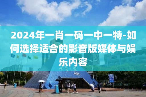 2024年一肖一碼一中一特-如何選擇適合的影音版媒體與娛樂內(nèi)容