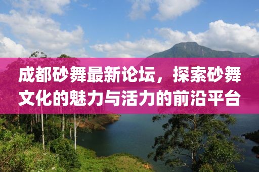 成都砂舞最新論壇，探索砂舞文化的魅力與活力的前沿平臺(tái)