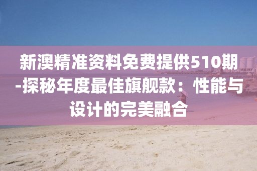 新澳精準(zhǔn)資料免費提供510期-探秘年度最佳旗艦款：性能與設(shè)計的完美融合