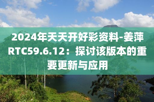 2024年天天開(kāi)好彩資料-姜萍RTC59.6.12：探討該版本的重要更新與應(yīng)用