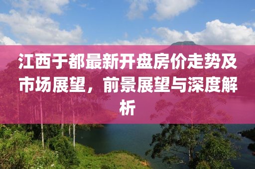 江西于都最新開盤房價(jià)走勢及市場展望，前景展望與深度解析