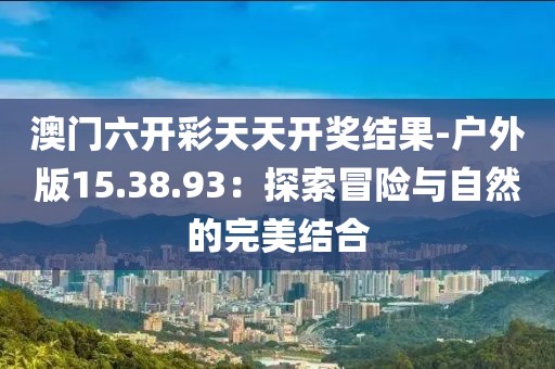 澳門六開彩天天開獎結(jié)果-戶外版15.38.93：探索冒險與自然的完美結(jié)合