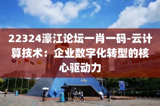 22324濠江論壇一肖一碼-云計算技術(shù)：企業(yè)數(shù)字化轉(zhuǎn)型的核心驅(qū)動力