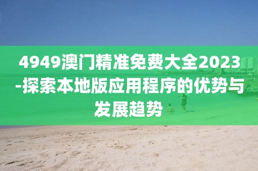 4949澳門(mén)精準(zhǔn)免費(fèi)大全2023-探索本地版應(yīng)用程序的優(yōu)勢(shì)與發(fā)展趨勢(shì)