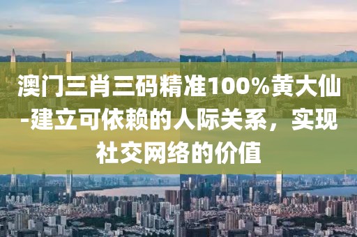 澳門三肖三碼精準100%黃大仙-建立可依賴的人際關系，實現(xiàn)社交網絡的價值