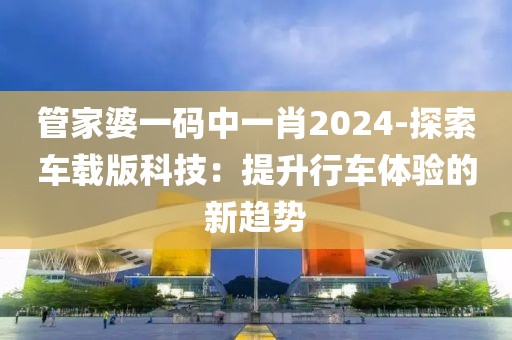 管家婆一碼中一肖2024-探索車載版科技：提升行車體驗的新趨勢