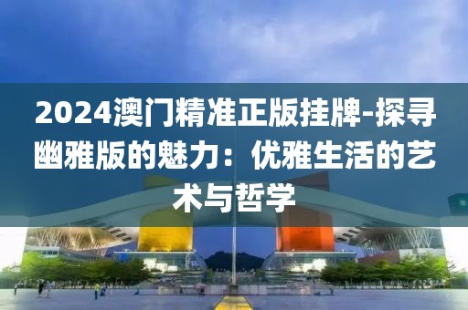 2024澳門精準正版掛牌-探尋幽雅版的魅力：優(yōu)雅生活的藝術與哲學