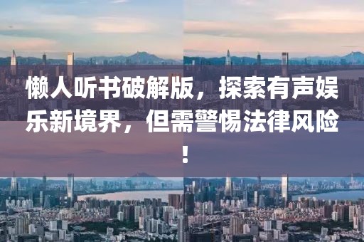 懶人聽書破解版，探索有聲娛樂新境界，但需警惕法律風(fēng)險！