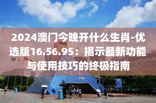 2024澳門今晚開什么生肖-優(yōu)選版16.56.95：揭示最新功能與使用技巧的終極指南