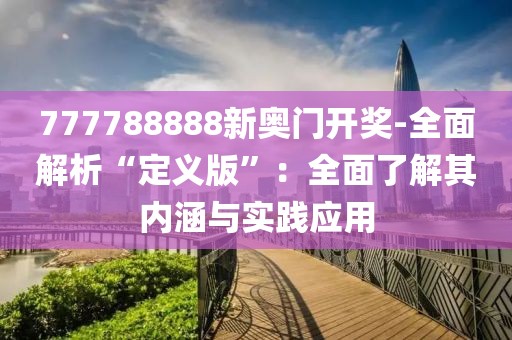 777788888新奧門開獎(jiǎng)-全面解析“定義版”：全面了解其內(nèi)涵與實(shí)踐應(yīng)用