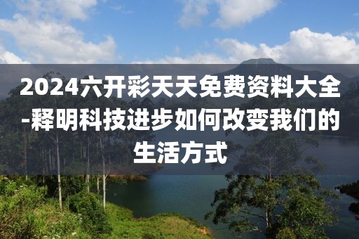 2024六開彩天天免費資料大全-釋明科技進步如何改變我們的生活方式